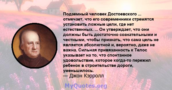 Подземный человек Достоевского ... отмечает, что его современники стремятся установить ложные цели, где нет естественных. ... Он утверждает, что они должны быть достаточно сознательными и честными, чтобы признать, что