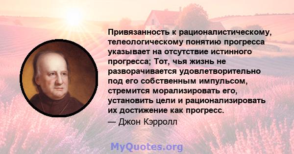 Привязанность к рационалистическому, телеологическому понятию прогресса указывает на отсутствие истинного прогресса; Тот, чья жизнь не разворачивается удовлетворительно под его собственным импульсом, стремится