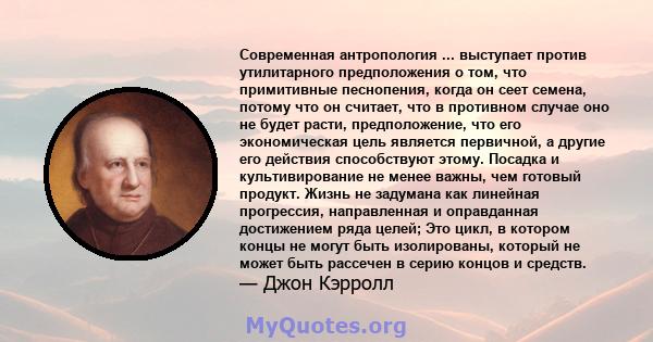 Современная антропология ... выступает против утилитарного предположения о том, что примитивные песнопения, когда он сеет семена, потому что он считает, что в противном случае оно не будет расти, предположение, что его