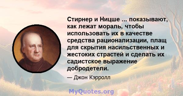 Стирнер и Ницше ... показывают, как лежат мораль, чтобы использовать их в качестве средства рационализации, плащ для скрытия насильственных и жестоких страстей и сделать их садистское выражение добродетели.