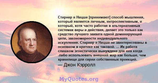 Стирнер и Ницше [принимают] способ мышления, который является личным, интроспективным, и который, хотя часто работая в альтернативных системах веры и действия, делает это только как средство лучшего захвата одной