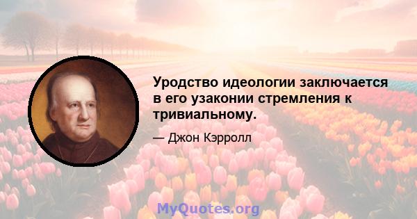 Уродство идеологии заключается в его узаконии стремления к тривиальному.