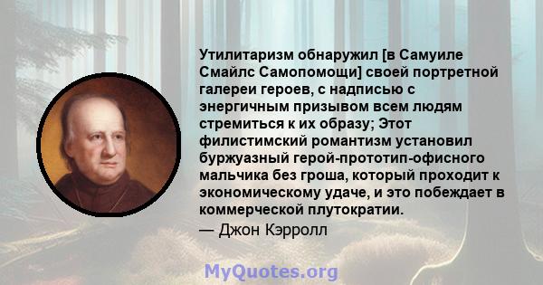 Утилитаризм обнаружил [в Самуиле Смайлс Самопомощи] своей портретной галереи героев, с надписью с энергичным призывом всем людям стремиться к их образу; Этот филистимский романтизм установил буржуазный