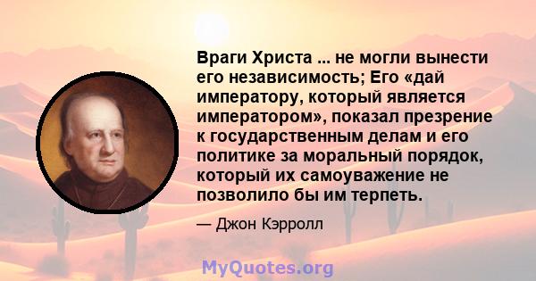 Враги Христа ... не могли вынести его независимость; Его «дай императору, который является императором», показал презрение к государственным делам и его политике за моральный порядок, который их самоуважение не