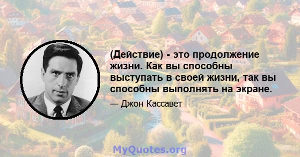 (Действие) - это продолжение жизни. Как вы способны выступать в своей жизни, так вы способны выполнять на экране.