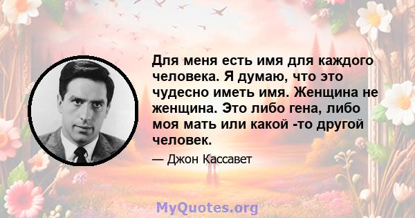 Для меня есть имя для каждого человека. Я думаю, что это чудесно иметь имя. Женщина не женщина. Это либо гена, либо моя мать или какой -то другой человек.