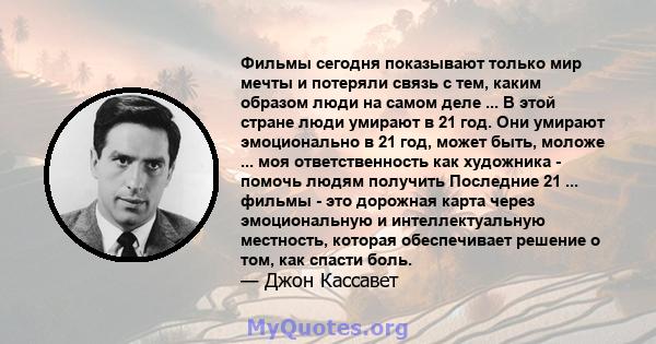 Фильмы сегодня показывают только мир мечты и потеряли связь с тем, каким образом люди на самом деле ... В этой стране люди умирают в 21 год. Они умирают эмоционально в 21 год, может быть, моложе ... моя ответственность