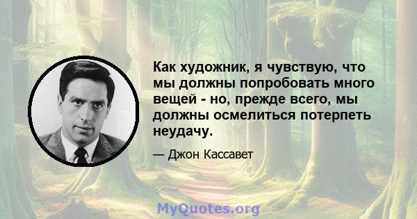 Как художник, я чувствую, что мы должны попробовать много вещей - но, прежде всего, мы должны осмелиться потерпеть неудачу.