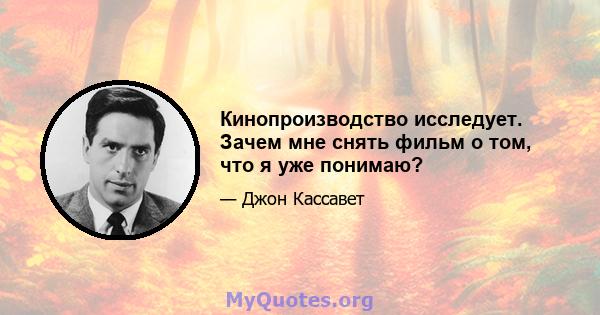 Кинопроизводство исследует. Зачем мне снять фильм о том, что я уже понимаю?