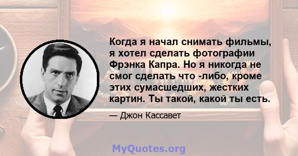 Когда я начал снимать фильмы, я хотел сделать фотографии Фрэнка Капра. Но я никогда не смог сделать что -либо, кроме этих сумасшедших, жестких картин. Ты такой, какой ты есть.