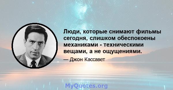 Люди, которые снимают фильмы сегодня, слишком обеспокоены механиками - техническими вещами, а не ощущениями.