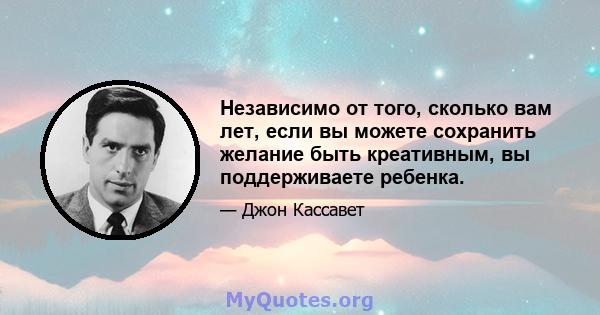 Независимо от того, сколько вам лет, если вы можете сохранить желание быть креативным, вы поддерживаете ребенка.