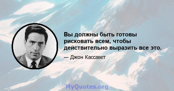 Вы должны быть готовы рисковать всем, чтобы действительно выразить все это.