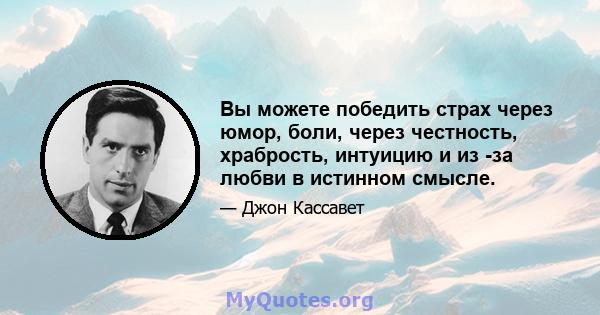 Вы можете победить страх через юмор, боли, через честность, храбрость, интуицию и из -за любви в истинном смысле.