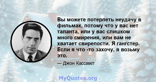 Вы можете потерпеть неудачу в фильмах, потому что у вас нет таланта, или у вас слишком много смирения, или вам не хватает свирепости. Я гангстер. Если я что -то захочу, я возьму это.