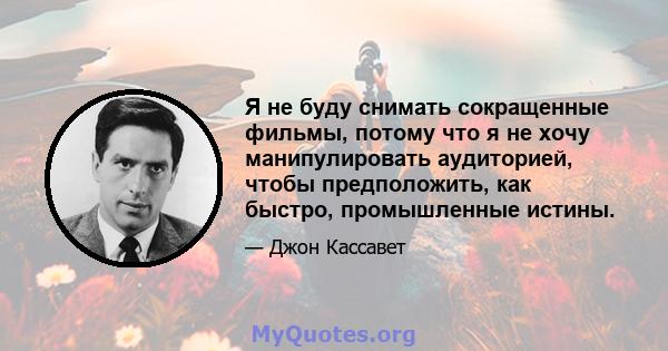 Я не буду снимать сокращенные фильмы, потому что я не хочу манипулировать аудиторией, чтобы предположить, как быстро, промышленные истины.