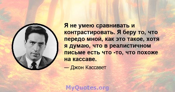 Я не умею сравнивать и контрастировать. Я беру то, что передо мной, как это такое, хотя я думаю, что в реалистичном письме есть что -то, что похоже на кассаве.