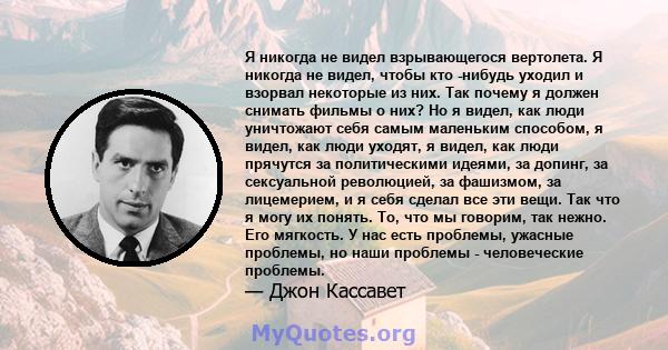 Я никогда не видел взрывающегося вертолета. Я никогда не видел, чтобы кто -нибудь уходил и взорвал некоторые из них. Так почему я должен снимать фильмы о них? Но я видел, как люди уничтожают себя самым маленьким