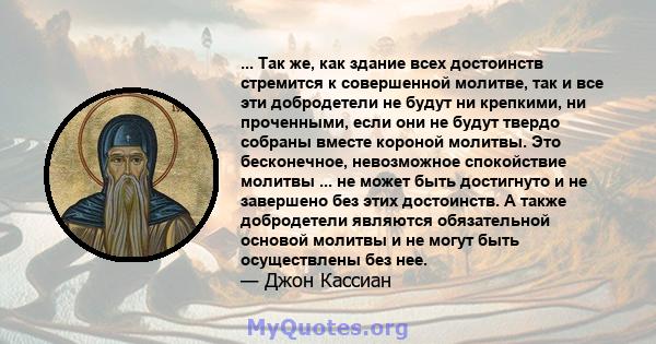 ... Так же, как здание всех достоинств стремится к совершенной молитве, так и все эти добродетели не будут ни крепкими, ни проченными, если они не будут твердо собраны вместе короной молитвы. Это бесконечное,