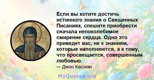 Если вы хотите достичь истинного знания о Священных Писаниях, спешите приобрести сначала непоколебимое смирение сердца. Одно это приведет вас, не к знаниям, которые наполняются, а к тому, что просвещается, совершенным