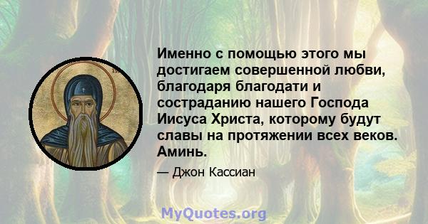 Именно с помощью этого мы достигаем совершенной любви, благодаря благодати и состраданию нашего Господа Иисуса Христа, которому будут славы на протяжении всех веков. Аминь.