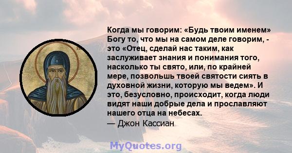 Когда мы говорим: «Будь твоим именем» Богу то, что мы на самом деле говорим, - это «Отец, сделай нас таким, как заслуживает знания и понимания того, насколько ты свято, или, по крайней мере, позвольшь твоей святости