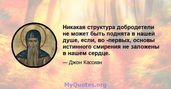 Никакая структура добродетели не может быть поднята в нашей душе, если, во -первых, основы истинного смирения не заложены в нашем сердце.