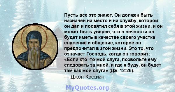 Пусть все это знают. Он должен быть назначен на место и на службу, которой он дал и посвятил себя в этой жизни, и он может быть уверен, что в вечности он будет иметь в качестве своего участка служение и общение, которое 