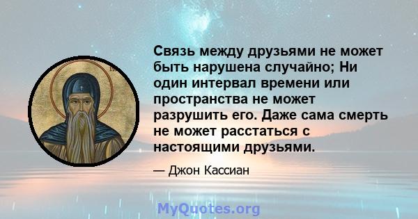 Связь между друзьями не может быть нарушена случайно; Ни один интервал времени или пространства не может разрушить его. Даже сама смерть не может расстаться с настоящими друзьями.