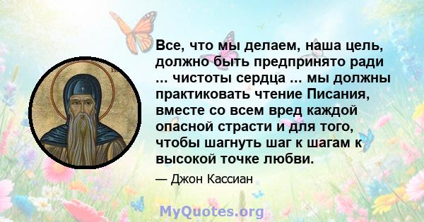 Все, что мы делаем, наша цель, должно быть предпринято ради ... чистоты сердца ... мы должны практиковать чтение Писания, вместе со всем вред каждой опасной страсти и для того, чтобы шагнуть шаг к шагам к высокой точке