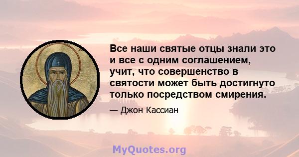 Все наши святые отцы знали это и все с одним соглашением, учит, что совершенство в святости может быть достигнуто только посредством смирения.