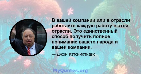 В вашей компании или в отрасли работайте каждую работу в этой отрасли. Это единственный способ получить полное понимание вашего народа и вашей компании.