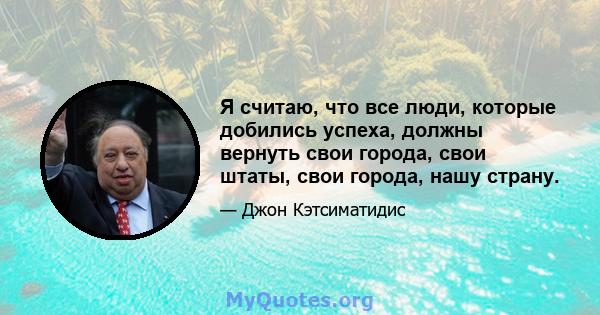 Я считаю, что все люди, которые добились успеха, должны вернуть свои города, свои штаты, свои города, нашу страну.