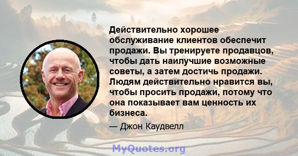 Действительно хорошее обслуживание клиентов обеспечит продажи. Вы тренируете продавцов, чтобы дать наилучшие возможные советы, а затем достичь продажи. Людям действительно нравится вы, чтобы просить продажи, потому что