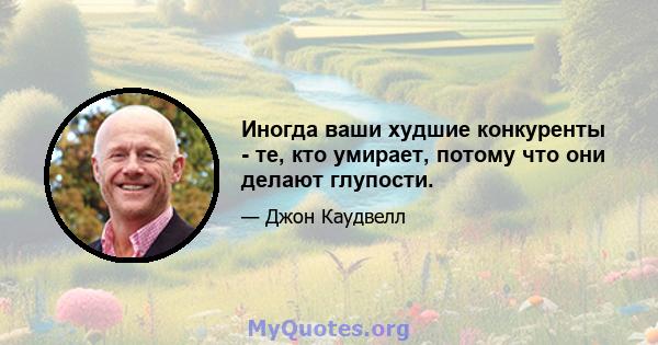 Иногда ваши худшие конкуренты - те, кто умирает, потому что они делают глупости.