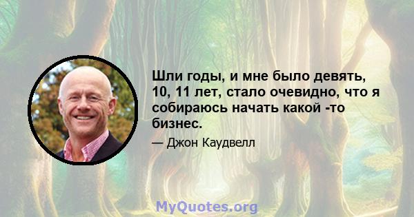 Шли годы, и мне было девять, 10, 11 лет, стало очевидно, что я собираюсь начать какой -то бизнес.