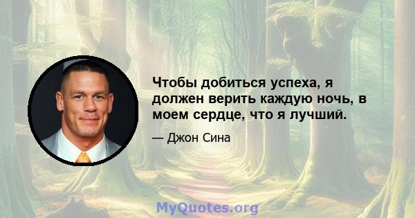 Чтобы добиться успеха, я должен верить каждую ночь, в моем сердце, что я лучший.