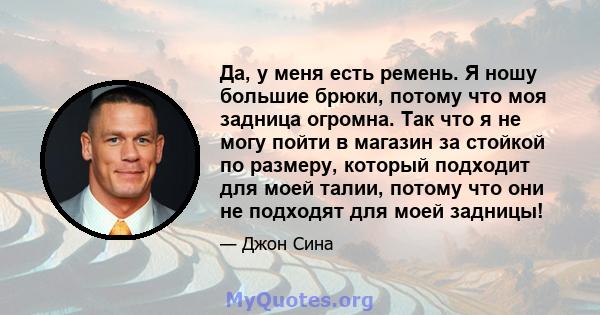 Да, у меня есть ремень. Я ношу большие брюки, потому что моя задница огромна. Так что я не могу пойти в магазин за стойкой по размеру, который подходит для моей талии, потому что они не подходят для моей задницы!