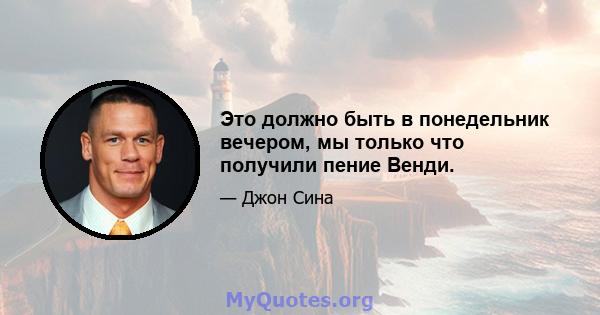 Это должно быть в понедельник вечером, мы только что получили пение Венди.