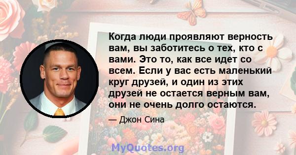 Когда люди проявляют верность вам, вы заботитесь о тех, кто с вами. Это то, как все идет со всем. Если у вас есть маленький круг друзей, и один из этих друзей не остается верным вам, они не очень долго остаются.