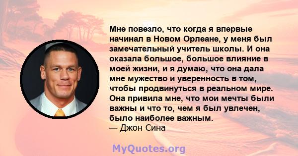 Мне повезло, что когда я впервые начинал в Новом Орлеане, у меня был замечательный учитель школы. И она оказала большое, большое влияние в моей жизни, и я думаю, что она дала мне мужество и уверенность в том, чтобы