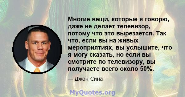 Многие вещи, которые я говорю, даже не делает телевизор, потому что это вырезается. Так что, если вы на живых мероприятиях, вы услышите, что я могу сказать, но если вы смотрите по телевизору, вы получаете всего около