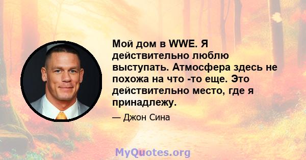 Мой дом в WWE. Я действительно люблю выступать. Атмосфера здесь не похожа на что -то еще. Это действительно место, где я принадлежу.