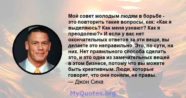 Мой совет молодым людям в борьбе - это повторить такие вопросы, как: «Как я выделяюсь? Как меня узнают? Как я преодолею?» И если у вас нет окончательных ответов за эти вещи, вы делаете это неправильно. Это, по сути, на