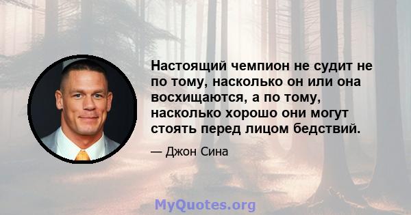 Настоящий чемпион не судит не по тому, насколько он или она восхищаются, а по тому, насколько хорошо они могут стоять перед лицом бедствий.