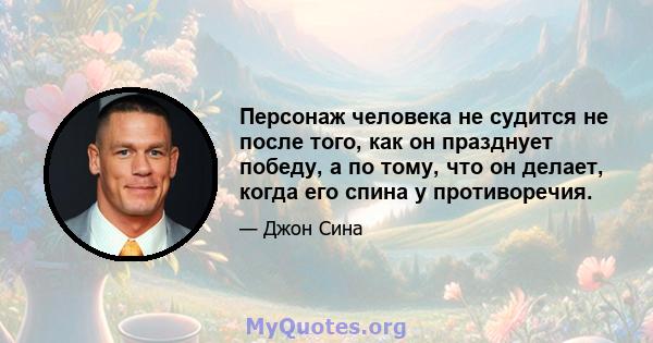 Персонаж человека не судится не после того, как он празднует победу, а по тому, что он делает, когда его спина у противоречия.