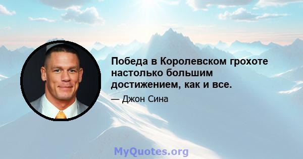 Победа в Королевском грохоте настолько большим достижением, как и все.