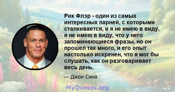 Рик Флэр - один из самых интересных парней, с которыми сталкивается, и я не имею в виду, я не имею в виду, что у него запоминающиеся фразы, но он прошел так много, и его опыт настолько искренен, что я мог бы слушать,