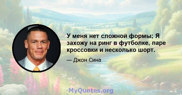 У меня нет сложной формы; Я захожу на ринг в футболке, паре кроссовки и несколько шорт.