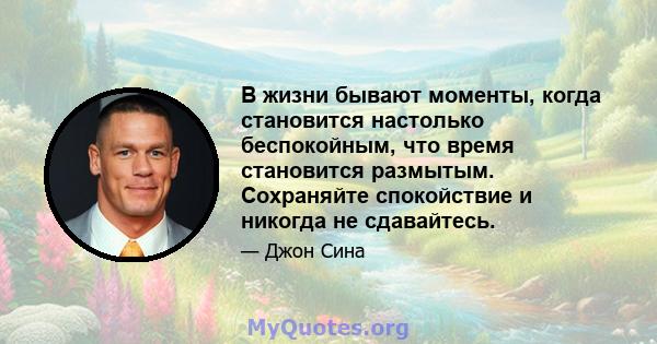 В жизни бывают моменты, когда становится настолько беспокойным, что время становится размытым. Сохраняйте спокойствие и никогда не сдавайтесь.